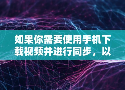 如果你需要使用手机下载视频并进行同步，以下是一些推荐的VPN软件，它们适合快速下载和保存视频，同时支持多种协议，确保视频内容的安全