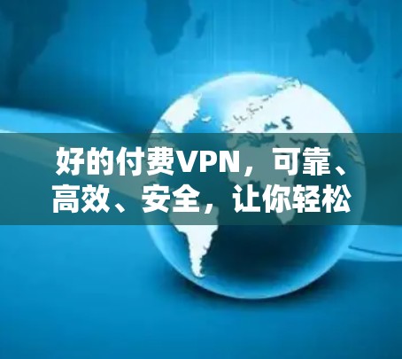 好的付费VPN，可靠、高效、安全，让你轻松连接互联网