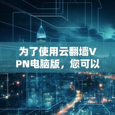 为了使用云翻墙VPN电脑版，您可以按照以下步骤操作