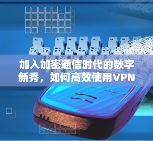 加入加密通信时代的数字新秀,如何高效使用VPN? 加入加密通信时代的数字新秀,如何高效使用VPN?