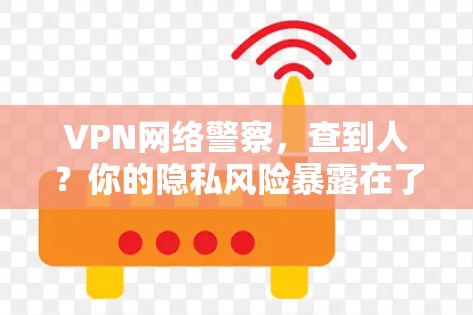 VPN网络警察,查到人?你的隐私风险暴露在了哪里? VPN网络警察,查到人?你的隐私风险暴露在了哪里?