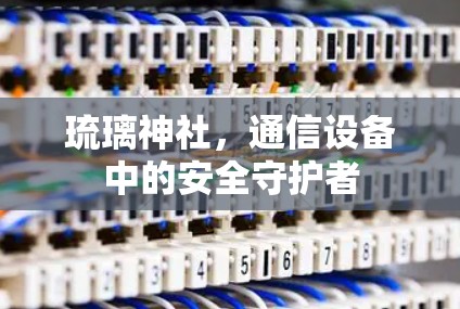 琉璃神社,通信设备中的安全守护者 琉璃神社,通信设备中的安全守护者