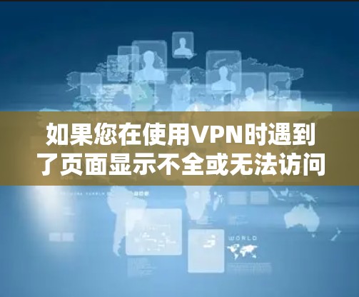 如果您在使用VPN时遇到了页面显示不全或无法访问网站的问题，可以按照以下步骤进行检查和解决