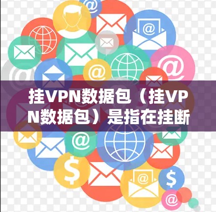 挂VPN数据包（挂VPN数据包）是指在挂断VPN或在挂VPN过程中传输的数据包。这类数据包可能被用于检测、监控或防止某些攻击活动。具体含义可能包括