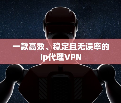 一款高效、稳定且无误率的Ip代理VPN