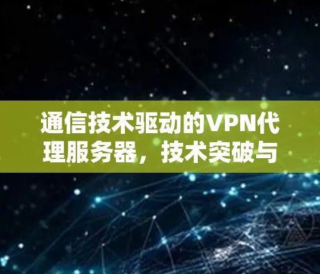 通信技术驱动的VPN代理服务器,技术突破与未来展望 通信技术驱动的VPN代理服务器,技术突破与未来展望