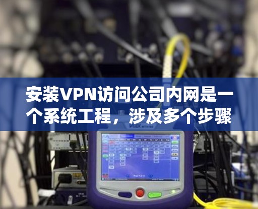 安装VPN访问公司内网是一个系统工程，涉及多个步骤和注意事项。以下是对步骤的详细指南