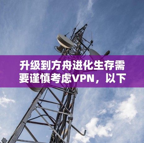 升级到方舟进化生存需要谨慎考虑VPN,以下是一步步的建议 升级到方舟进化生存需要谨慎考虑VPN,以下是一步步的建议