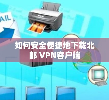 如何安全便捷地下载北邮 VPN客户端