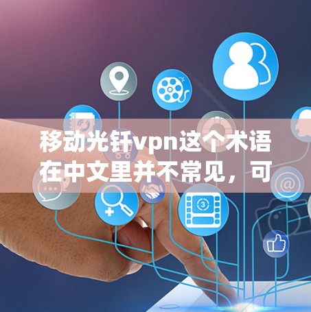 移动光钎vpn这个术语在中文里并不常见,可能有以下几种解释 移动光钎vpn这个术语在中文里并不常见,可能有以下几种解释