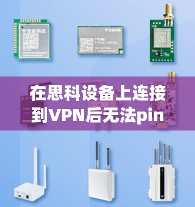 在思科设备上连接到VPN后无法ping的问题，通常涉及网络连接、防火墙设置、设备配置或网络带宽等方面。以下是一些可能的解决方案