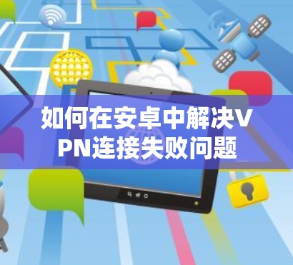 如何在安卓中解决VPN连接失败问题