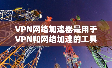 VPN网络加速器是用于VPN和网络加速的工具，通常分为免费和付费两种。以下是几种免费的VPN网络加速器推荐