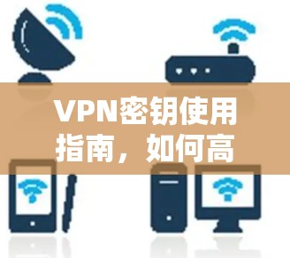 VPN密钥使用指南，如何高效安全使用VPN