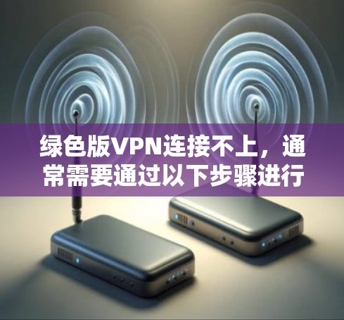 绿色版VPN连接不上，通常需要通过以下步骤进行排查和解决