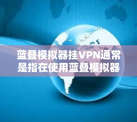 蓝叠模拟器挂VPN通常是指在使用蓝叠模拟器进行游戏或网络连接时，误将蓝叠设置为挂VPN。这可能是因为蓝叠默认配置中挂VPN以保护用户隐私，或者由于蓝叠的配置错误导致。以下是一些可能的解决方法