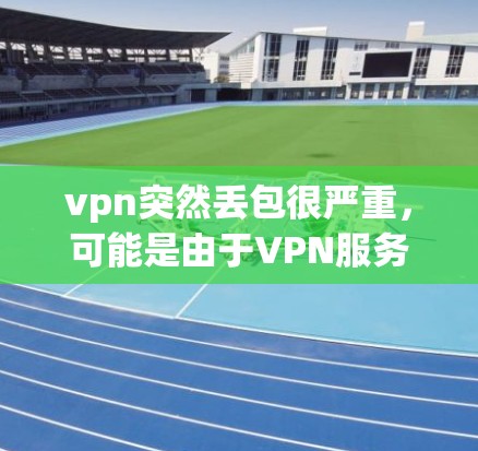 vpn突然丢包很严重，可能是由于VPN服务出现问题、网络问题、或者用户使用不当导致的。以下是一些可能的原因和解决办法