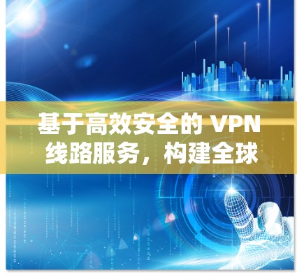 基于高效安全的 VPN 线路服务，构建全球通信的未来网络