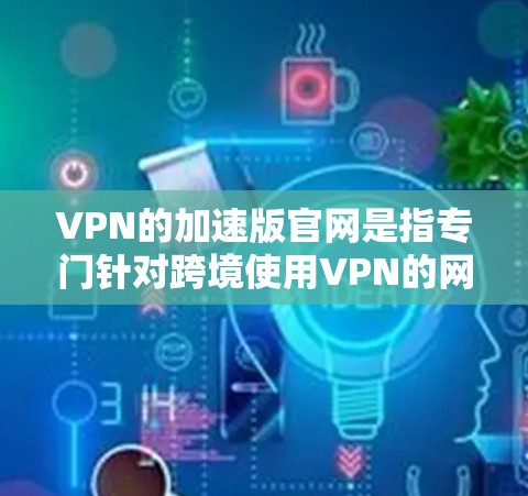 VPN的加速版官网是指专门针对跨境使用VPN的网站，这些网站通常会提供更优化的性能和功能，以满足用户在不同国家之间的快速连接需求。以下是一些常见的VPN加速版官网及其特点