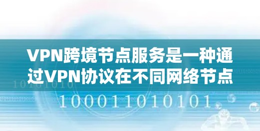 VPN跨境节点服务是一种通过VPN协议在不同网络节点之间实现数据传输和访问的技术。以下是该概念的详细解释