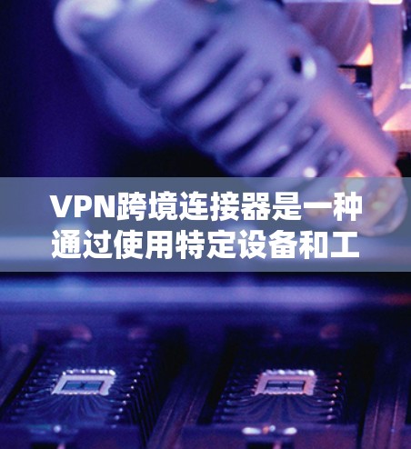 VPN跨境连接器是一种通过使用特定设备和工具来连接到国际服务器的网络服务，主要功能包括加密通信、数据监控和内容保护。以下是对VPN跨境连接器的详细说明