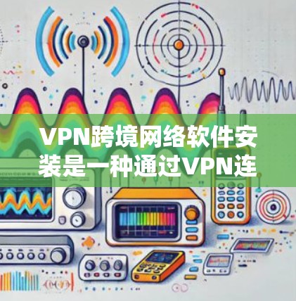 VPN跨境网络软件安装是一种通过VPN连接到远程网络来访问特定软件或应用的策略。以下是详细的步骤说明
