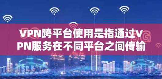 VPN跨平台使用是指通过VPN服务在不同平台之间传输数据，例如在手机、电脑或平板上使用VPN服务。以下是VPN跨平台使用的综合指南
