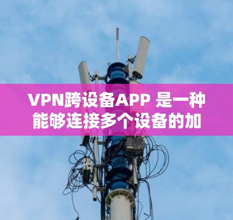 VPN跨设备APP 是一种能够连接多个设备的加密通信工具，支持多设备同步、多加密方式、多模式功能等，旨在提供高效、安全、便捷的VPN服务。以下是对该技术的详细介绍