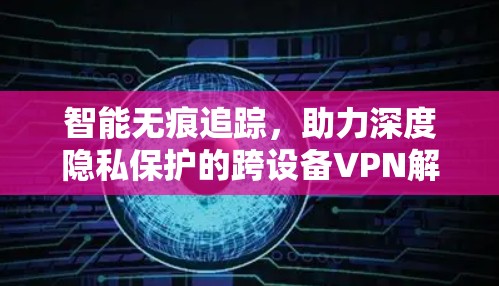 智能无痕追踪,助力深度隐私保护的跨设备VPN解决方案 智能无痕追踪,助力深度隐私保护的跨设备VPN解决方案