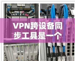 VPN跨设备同步工具是一个非常实用的工具，可以帮助你通过国内的VPN连接到国外的网络设备。以下是一个清晰的步骤指南，帮助你顺利操作