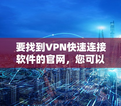 要找到VPN快速连接软件的官网,您可以按照以下步骤进行 要找到VPN快速连接软件的官网,您可以按照以下步骤进行