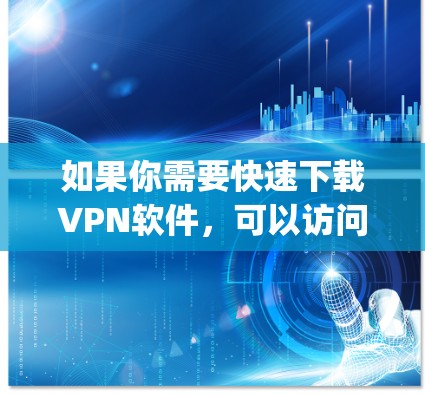 如果你需要快速下载VPN软件，可以访问一些安全可靠的下载网站，如SpeedDial、FreeVPN或者类似的软件下载网站。以下是一个简单的下载入口，供你开始下载