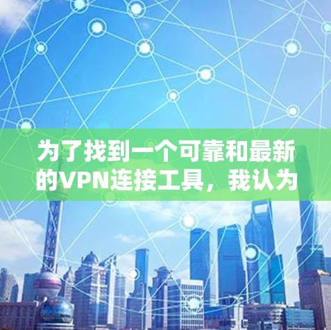 为了找到一个可靠和最新的VPN连接工具，我认为可以按照以下步骤进行
