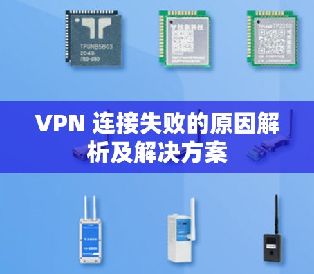 VPN 连接失败的原因解析及解决方案 VPN 连接失败的原因解析及解决方案