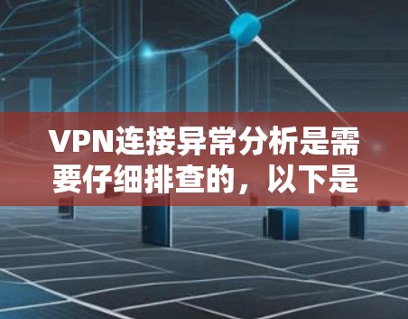 VPN连接异常分析是需要仔细排查的，以下是一些常见的异常类型及其分析方法
