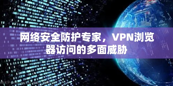 网络安全防护专家,VPN浏览器访问的多面威胁 网络安全防护专家,VPN浏览器访问的多面威胁