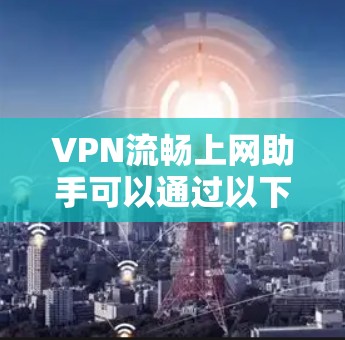 VPN流畅上网助手可以通过以下方式帮助您轻松使用VPN