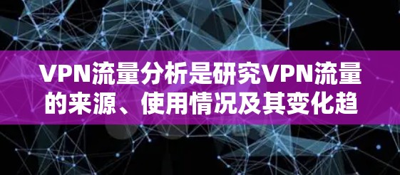VPN流量分析是研究VPN流量的来源、使用情况及其变化趋势的过程。以下是对VPN流量分析的详细总结 VPN流量分析是研究VPN流量的来源、使用情况及其变化趋势的过程。以下是对VPN流量分析的详细总结