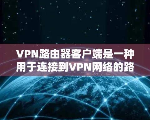 VPN路由器客户端是一种用于连接到VPN网络的路由器,通常用于管理和控制网络连接。以下是关于VPN路由器客户端的一些关键点 VPN路由器客户端是一种用于连接到VPN网络的路由器,通常用于管理和控制网络连接。以下是关于VPN路由器客户端的一些关键点