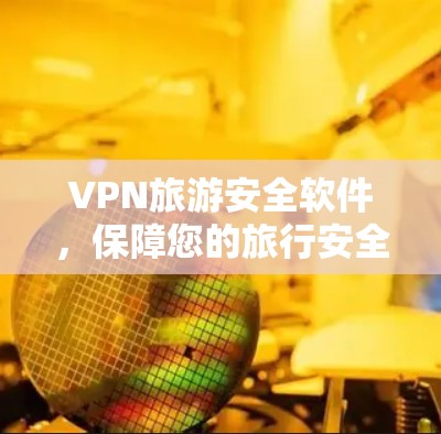 VPN旅游安全软件，保障您的旅行安全