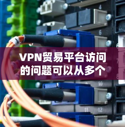 VPN贸易平台访问的问题可以从多个方面进行分析和解决。以下是一个分步的解决方案
