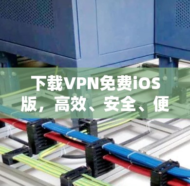 下载VPN免费iOS版,高效、安全、便捷的解决方案 下载VPN免费iOS版,高效、安全、便捷的解决方案