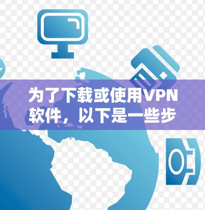 为了下载或使用VPN软件,以下是一些步骤性的建议,帮助你更好地理解和选择适合自己的VPN 为了下载或使用VPN软件,以下是一些步骤性的建议,帮助你更好地理解和选择适合自己的VPN