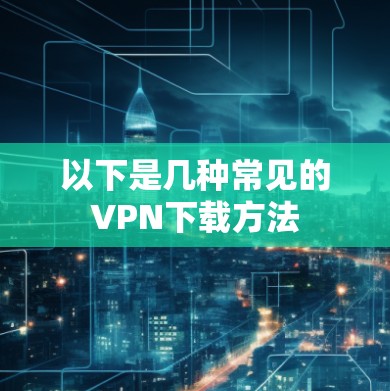 以下是几种常见的VPN下载方法
