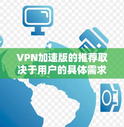 VPN加速版的推荐取决于用户的具体需求和偏好。以下是根据不同需求总结的几个推荐