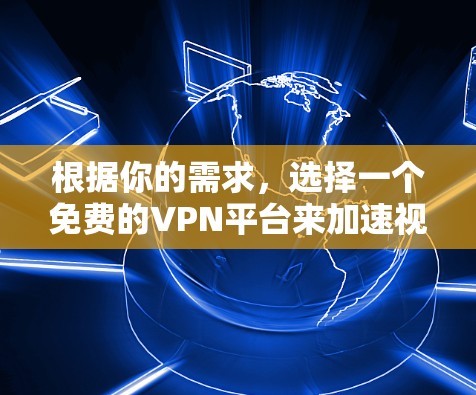 根据你的需求，选择一个免费的VPN平台来加速视频，以下是一些建议