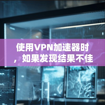 使用VPN加速器时，如果发现结果不佳，可以按照以下步骤进行调整