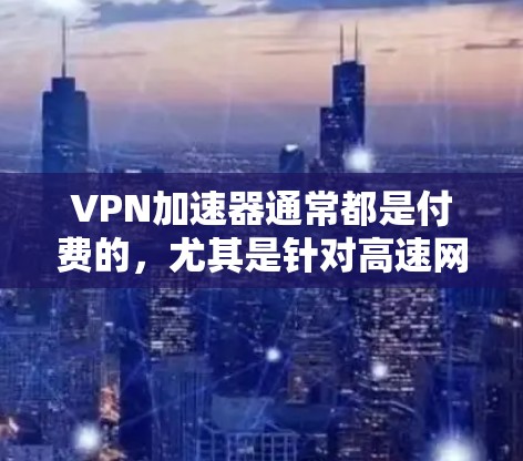 VPN加速器通常都是付费的，尤其是针对高速网络和加密VPN的加速器，因为它们需要大量的计算资源来优化网络。然而，如果你需要一个免费的VPN加速器，以下是一些可能的解决方案