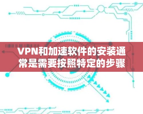 VPN和加速软件的安装通常是需要按照特定的步骤进行的，但具体的步骤可能会因软件而异。以下是一些建议和注意事项，帮助您更好地安装和使用这两种功能