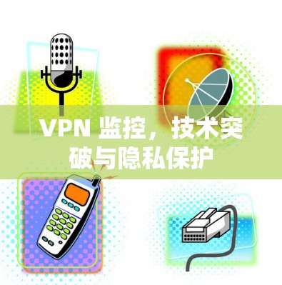 VPN 监控,技术突破与隐私保护 VPN 监控,技术突破与隐私保护